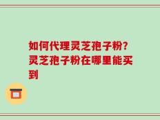 如何代理灵芝孢子粉？灵芝孢子粉在哪里能买到