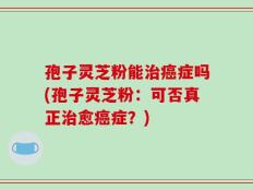 孢子灵芝粉能治癌症吗(孢子灵芝粉：可否真正治愈癌症？)