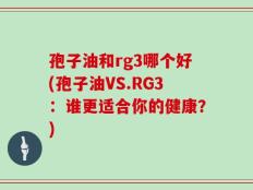 孢子油和rg3哪个好(孢子油VS.RG3：谁更适合你的健康？)