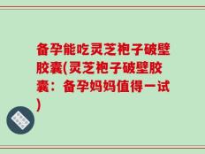 备孕能吃灵芝袍子破壁胶囊(灵芝袍子破壁胶囊：备孕妈妈值得一试)