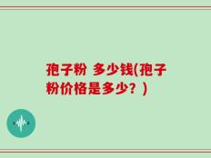 孢子粉 多少钱(孢子粉价格是多少？)