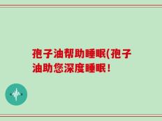 孢子油帮助睡眠(孢子油助您深度睡眠！