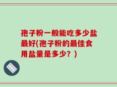 孢子粉一般能吃多少盐最好(孢子粉的最佳食用盐量是多少？)