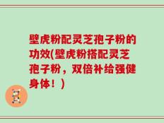 壁虎粉配灵芝孢子粉的功效(壁虎粉搭配灵芝孢子粉，双倍补给强健身体！)