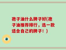 孢子油什么牌子好(孢子油推荐排行，选一款适合自己的牌子！)