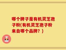 哪个牌子是有机灵芝孢子粉(有机灵芝孢子粉来自哪个品牌？)
