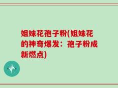 姐妹花孢子粉(姐妹花的神奇爆发：孢子粉成新燃点)
