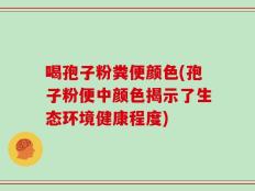 喝孢子粉粪便颜色(孢子粉便中颜色揭示了生态环境健康程度)
