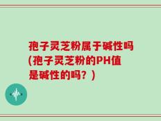 孢子灵芝粉属于碱性吗(孢子灵芝粉的PH值是碱性的吗？)