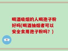 喝酒吸烟的人喝孢子粉好吗(喝酒抽烟者可以安全食用孢子粉吗？)