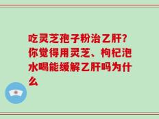吃灵芝孢子粉治乙肝？你觉得用灵芝、枸杞泡水喝能缓解乙肝吗为什么
