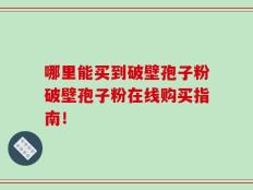 哪里能买到破壁孢子粉破壁孢子粉在线购买指南！