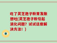 吃了灵芝孢子粉胃发胀想吐(灵芝孢子粉引起消化问题？试试这些解决方法！)