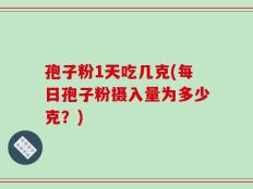 孢子粉1天吃几克(每日孢子粉摄入量为多少克？)