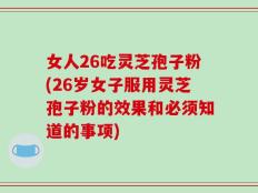 女人26吃灵芝孢子粉(26岁女子服用灵芝孢子粉的效果和必须知道的事项)