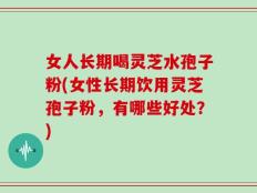 女人长期喝灵芝水孢子粉(女性长期饮用灵芝孢子粉，有哪些好处？)