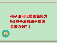 孢子油可以增强免疫力吗(孢子油有助于增强免疫力吗？)
