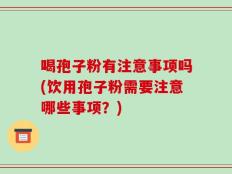 喝孢子粉有注意事项吗(饮用孢子粉需要注意哪些事项？)