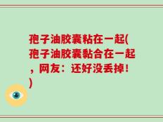 孢子油胶囊粘在一起(孢子油胶囊黏合在一起，网友：还好没丢掉！)