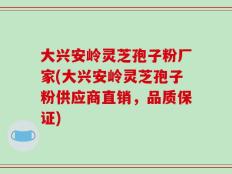 大兴安岭灵芝孢子粉厂家(大兴安岭灵芝孢子粉供应商直销，品质保证)