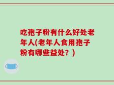 吃孢子粉有什么好处老年人(老年人食用孢子粉有哪些益处？)