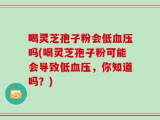喝灵芝孢子粉会低血压吗(喝灵芝孢子粉可能会导致低血压，你知道吗？)