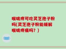 喉咙疼可吃灵芝孢子粉吗(灵芝孢子粉能缓解喉咙疼痛吗？)
