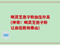喝灵芝孢子粉血压升高(神奇！喝灵芝孢子粉让血压稳如泰山)
