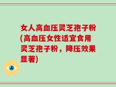 女人高血压灵芝孢子粉(高血压女性适宜食用灵芝孢子粉，降压效果显著)