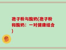 孢子粉与酸奶(孢子粉和酸奶：一对健康组合)