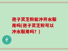 孢子灵芝粉能冲开水服用吗(孢子灵芝粉可以冲水服用吗？)