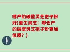 哪产的破壁灵芝孢子粉好(重生灵芝：哪仓产的破壁灵芝孢子粉更加优质？)
