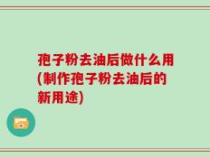 孢子粉去油后做什么用(制作孢子粉去油后的新用途)