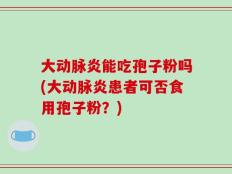 大动脉炎能吃孢子粉吗(大动脉炎患者可否食用孢子粉？)