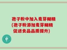 孢子粉中加入麦芽糊精(孢子粉添加麦芽糊精 促进食品品质提升)