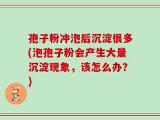 孢子粉冲泡后沉淀很多(泡孢子粉会产生大量沉淀现象，该怎么办？)