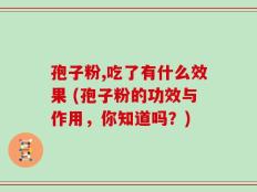 孢子粉,吃了有什么效果 (孢子粉的功效与作用，你知道吗？)