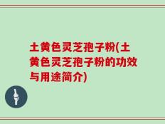 土黄色灵芝孢子粉(土黄色灵芝孢子粉的功效与用途简介)