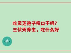 吃灵芝孢子粉口干吗？三伏天养生，吃什么好