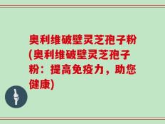 奥利维破壁灵芝孢子粉(奥利维破壁灵芝孢子粉：提高免疫力，助您健康)