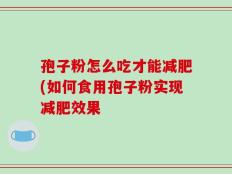 孢子粉怎么吃才能减肥(如何食用孢子粉实现减肥效果