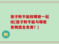 孢子粉不能和哪些一起吃(孢子粉不能与哪些食物混合食用？)