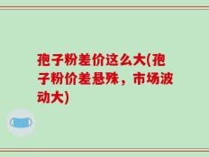 孢子粉差价这么大(孢子粉价差悬殊，市场波动大)