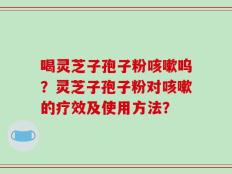 喝灵芝子孢子粉咳嗽呜？灵芝子孢子粉对咳嗽的疗效及使用方法？