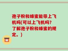 孢子粉和蜂蜜能带上飞机吗(可以上飞机吗？了解孢子粉和蜂蜜的规定。)
