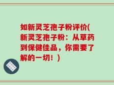 如新灵芝孢子粉评价(新灵芝孢子粉：从草药到保健佳品，你需要了解的一切！)