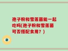 孢子粉和雪莲菌能一起吃吗(孢子粉和雪莲菌可否搭配食用？)