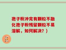 孢子粉冲完有颗粒不融化孢子粉残留颗粒不易溶解，如何解决？)