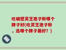 吃破壁灵芝孢子粉哪个牌子好(吃灵芝孢子粉，选哪个牌子最好？)