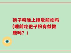 孢子粉晚上睡觉前吃吗(睡前吃孢子粉有益健康吗？)